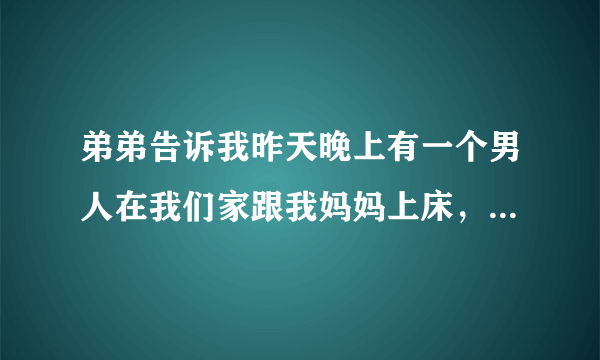 弟弟告诉我昨天晚上有一个男人在我们家跟我妈妈上床，昨天晚上我妈妈就叫我快快睡觉，我就觉得不对劲，