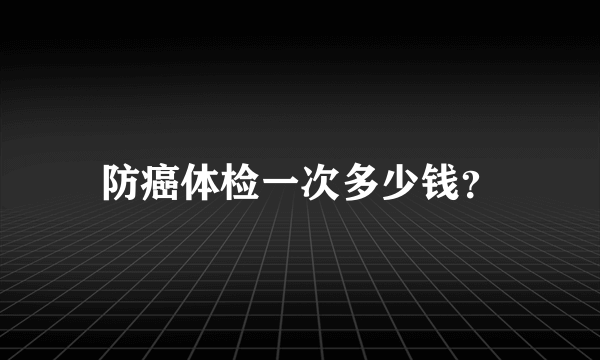 防癌体检一次多少钱？