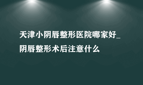 天津小阴唇整形医院哪家好_阴唇整形术后注意什么