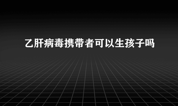 乙肝病毒携带者可以生孩子吗