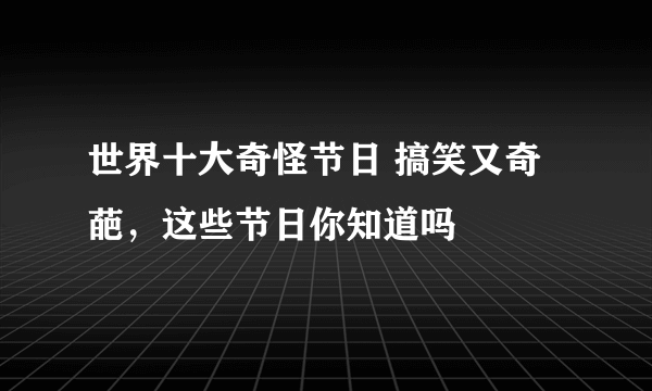 世界十大奇怪节日 搞笑又奇葩，这些节日你知道吗