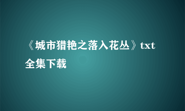 《城市猎艳之落入花丛》txt全集下载