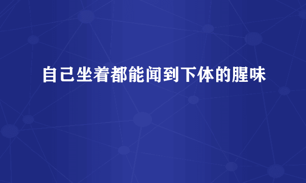 自己坐着都能闻到下体的腥味