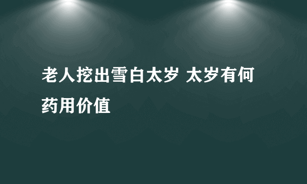 老人挖出雪白太岁 太岁有何药用价值