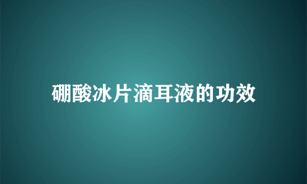 硼酸冰片滴耳液的功效