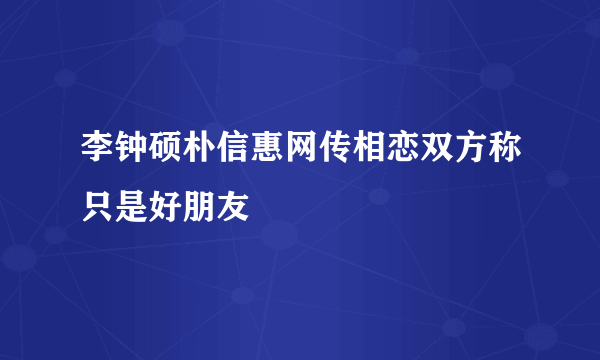 李钟硕朴信惠网传相恋双方称只是好朋友