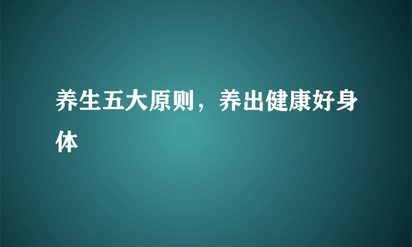 养生五大原则，养出健康好身体