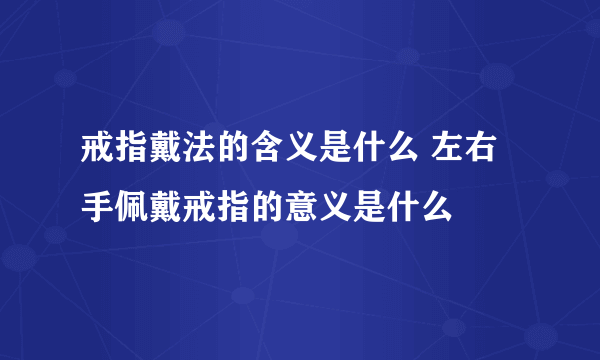 戒指戴法的含义是什么 左右手佩戴戒指的意义是什么