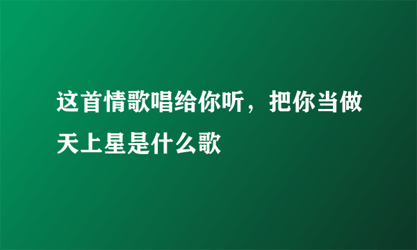 这首情歌唱给你听，把你当做天上星是什么歌