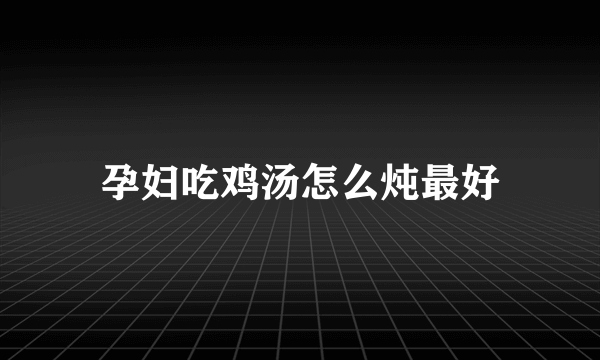 孕妇吃鸡汤怎么炖最好