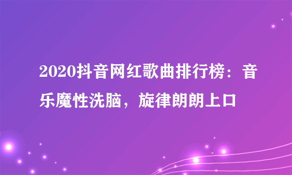 2020抖音网红歌曲排行榜：音乐魔性洗脑，旋律朗朗上口