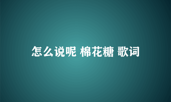 怎么说呢 棉花糖 歌词