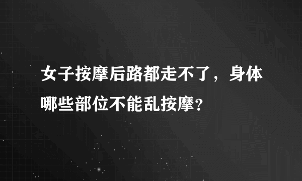 女子按摩后路都走不了，身体哪些部位不能乱按摩？