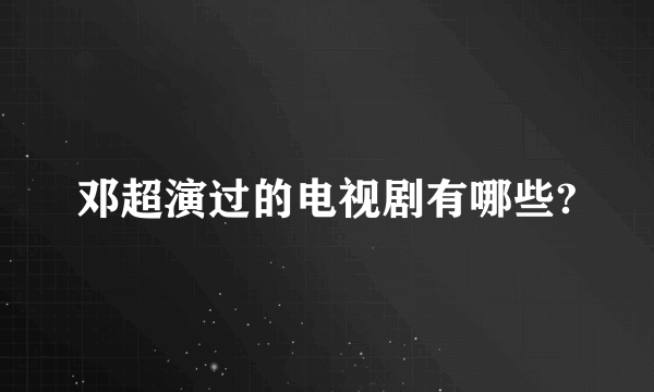 邓超演过的电视剧有哪些?