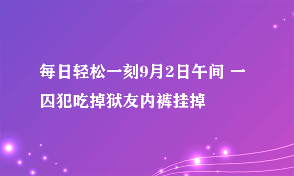 每日轻松一刻9月2日午间 一囚犯吃掉狱友内裤挂掉