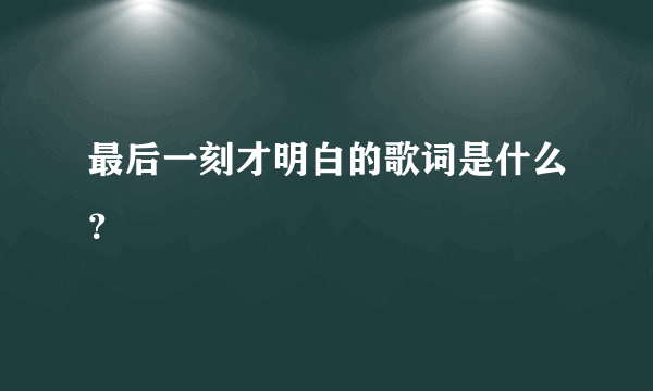 最后一刻才明白的歌词是什么？