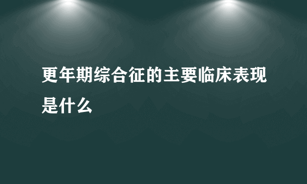 更年期综合征的主要临床表现是什么