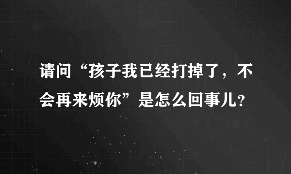 请问“孩子我已经打掉了，不会再来烦你”是怎么回事儿？