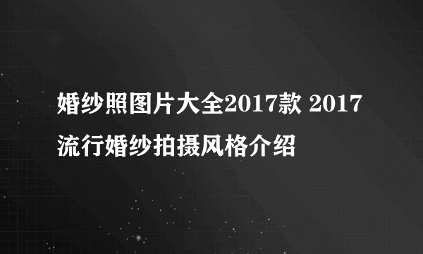 婚纱照图片大全2017款 2017流行婚纱拍摄风格介绍