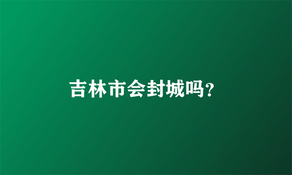 吉林市会封城吗？