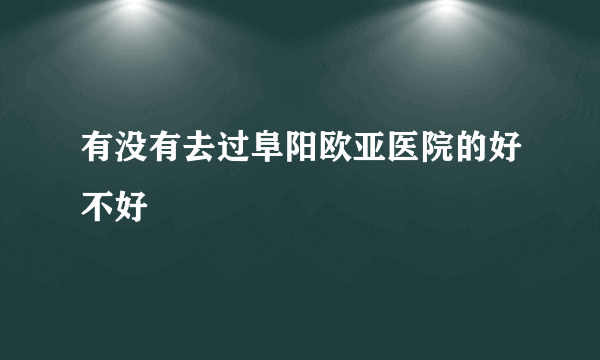 有没有去过阜阳欧亚医院的好不好