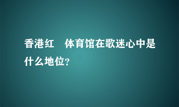 香港红磡体育馆在歌迷心中是什么地位？