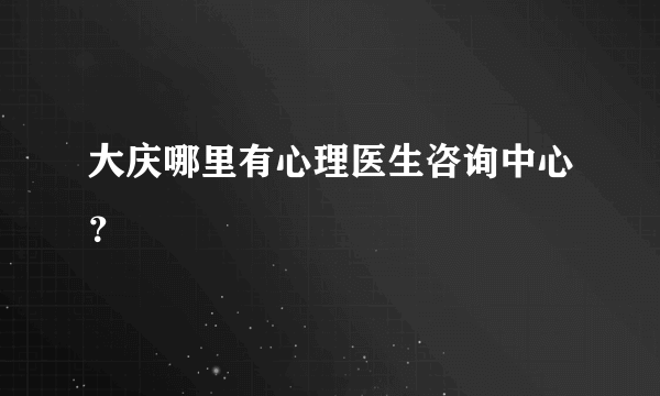 大庆哪里有心理医生咨询中心？