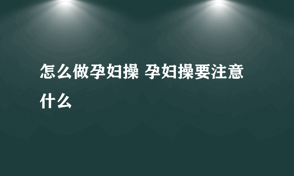 怎么做孕妇操 孕妇操要注意什么