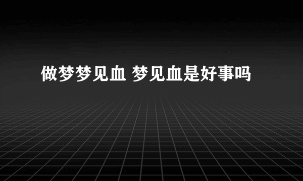 做梦梦见血 梦见血是好事吗