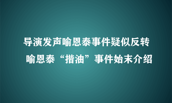 导演发声喻恩泰事件疑似反转 喻恩泰“揩油”事件始末介绍