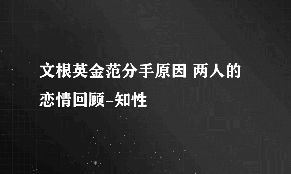 文根英金范分手原因 两人的恋情回顾-知性