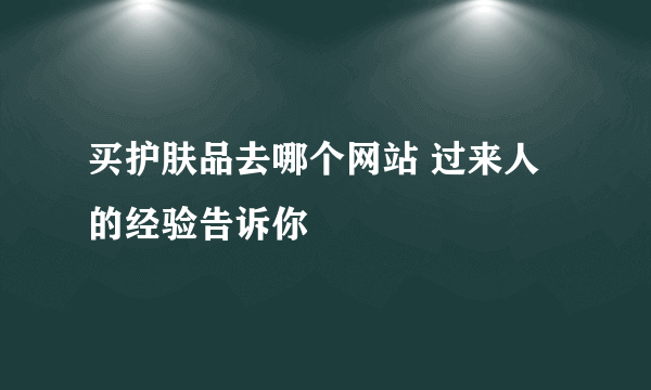 买护肤品去哪个网站 过来人的经验告诉你