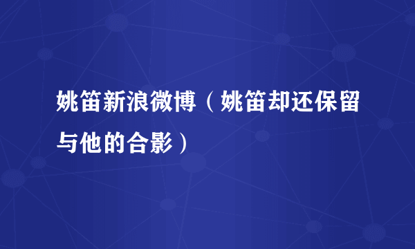 姚笛新浪微博（姚笛却还保留与他的合影）