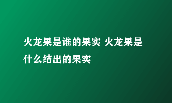 火龙果是谁的果实 火龙果是什么结出的果实