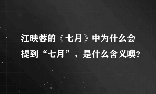 江映蓉的《七月》中为什么会提到“七月”，是什么含义噢？