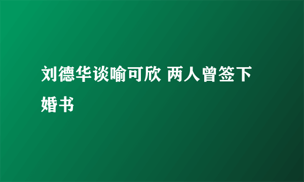 刘德华谈喻可欣 两人曾签下婚书