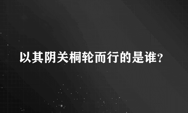 以其阴关桐轮而行的是谁？