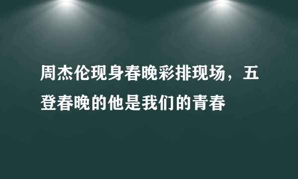 周杰伦现身春晚彩排现场，五登春晚的他是我们的青春