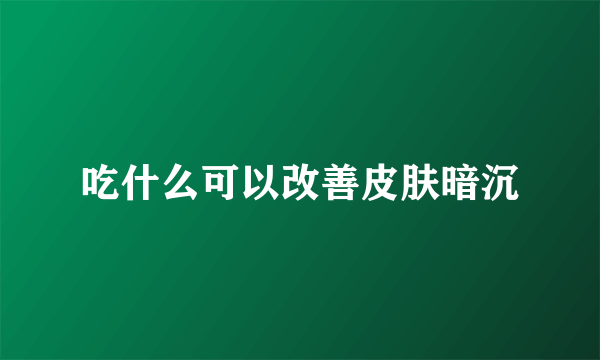 吃什么可以改善皮肤暗沉