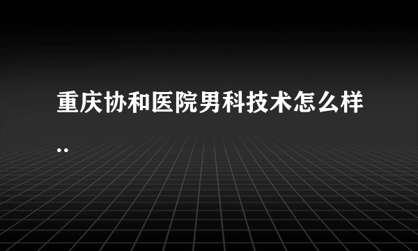 重庆协和医院男科技术怎么样..