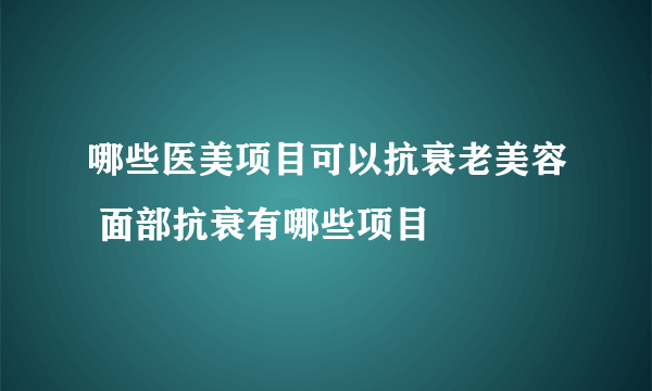 哪些医美项目可以抗衰老美容 面部抗衰有哪些项目