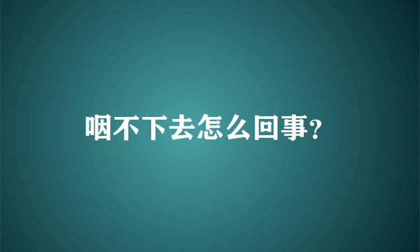 咽不下去怎么回事？