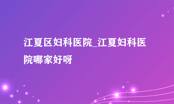 江夏区妇科医院_江夏妇科医院哪家好呀