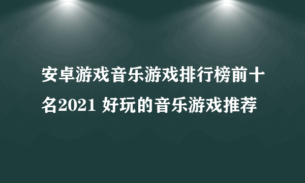 安卓游戏音乐游戏排行榜前十名2021 好玩的音乐游戏推荐