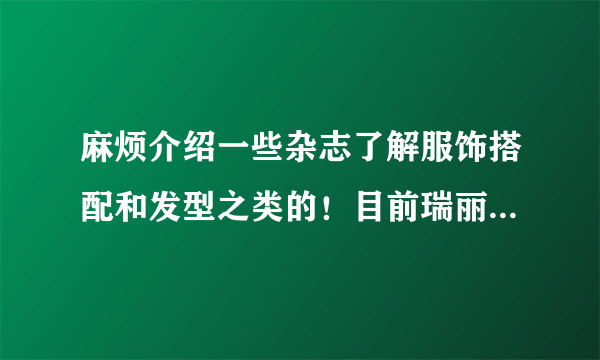 麻烦介绍一些杂志了解服饰搭配和发型之类的！目前瑞丽和昕微哪个好