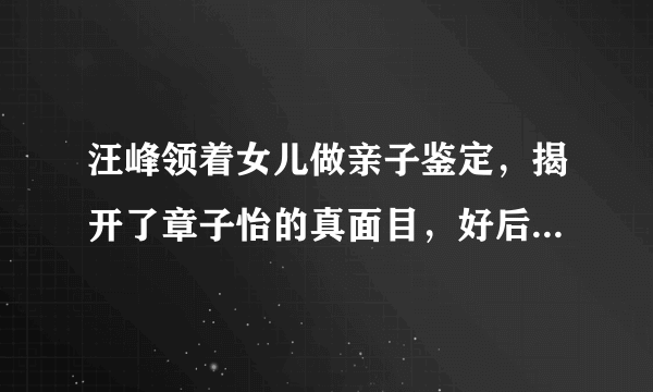 汪峰领着女儿做亲子鉴定，揭开了章子怡的真面目，好后妈形象全是演戏吗？