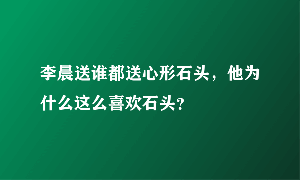 李晨送谁都送心形石头，他为什么这么喜欢石头？