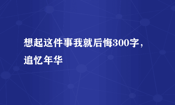 想起这件事我就后悔300字，追忆年华