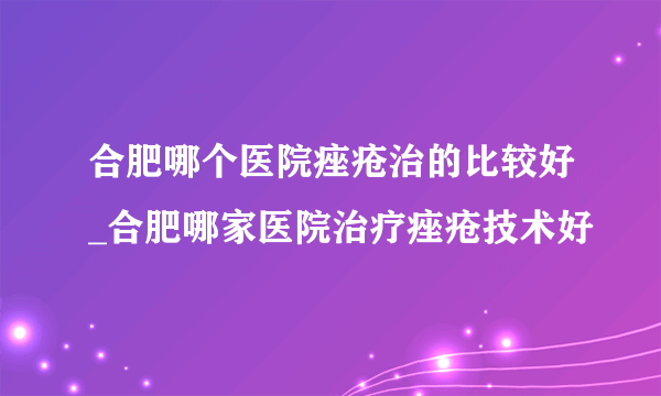 合肥哪个医院痤疮治的比较好_合肥哪家医院治疗痤疮技术好