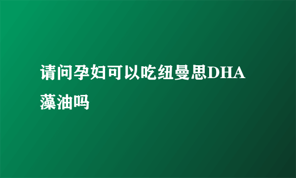 请问孕妇可以吃纽曼思DHA藻油吗